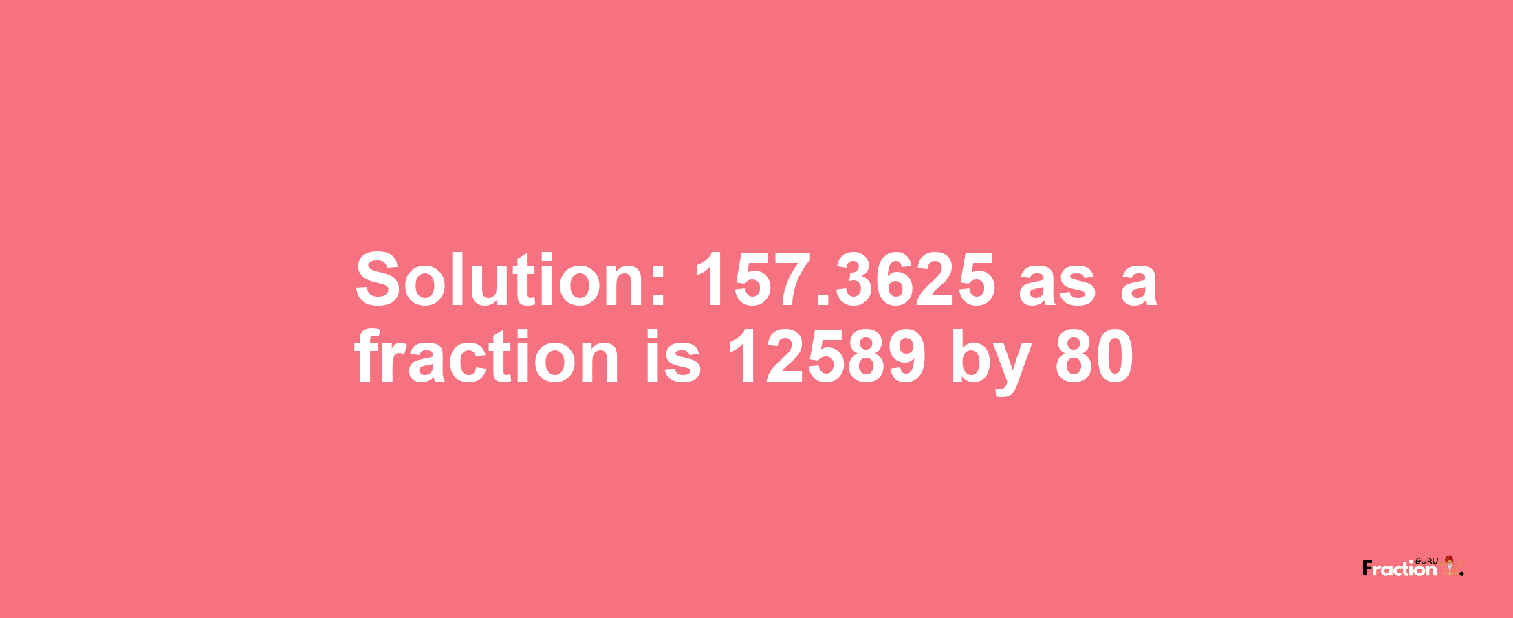 Solution:157.3625 as a fraction is 12589/80